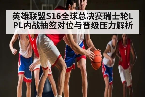 英雄联盟S16全球总决赛瑞士轮LPL内战抽签对位与晋级压力解析
