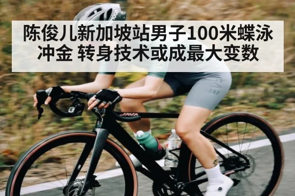 陈俊儿新加坡站男子100米蝶泳冲金 转身技术或成最大变数