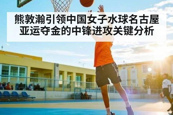熊敦瀚引领中国女子水球名古屋亚运夺金的中锋进攻关键分析