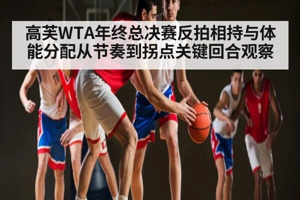 高芙WTA年终总决赛反拍相持与体能分配从节奏到拐点关键回合观察