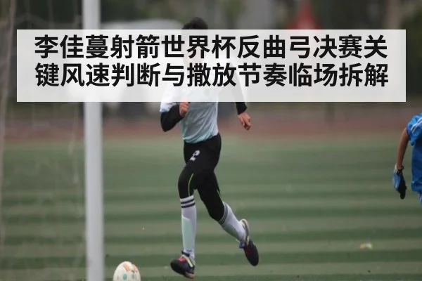 李佳蔓射箭世界杯反曲弓决赛关键风速判断与撒放节奏临场拆解