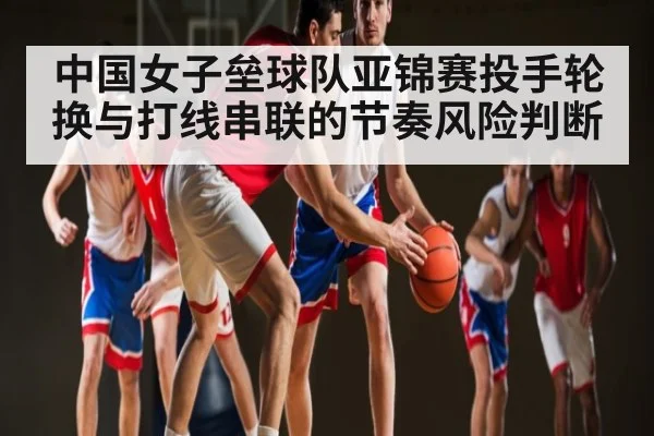 中国女子垒球队亚锦赛投手轮换与打线串联的节奏风险判断